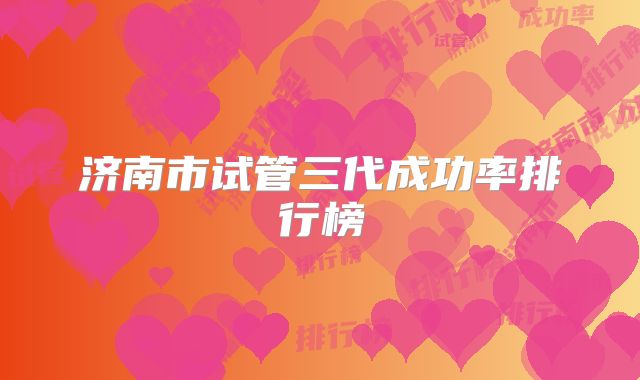 济南市试管三代成功率排行榜