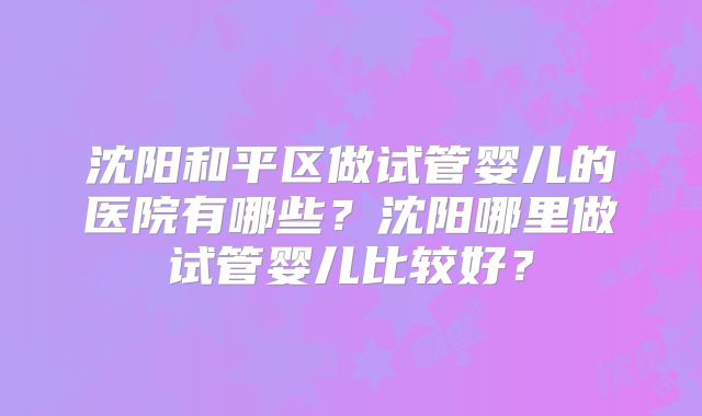 沈阳和平区做试管婴儿的医院有哪些？沈阳哪里做试管婴儿比较好？