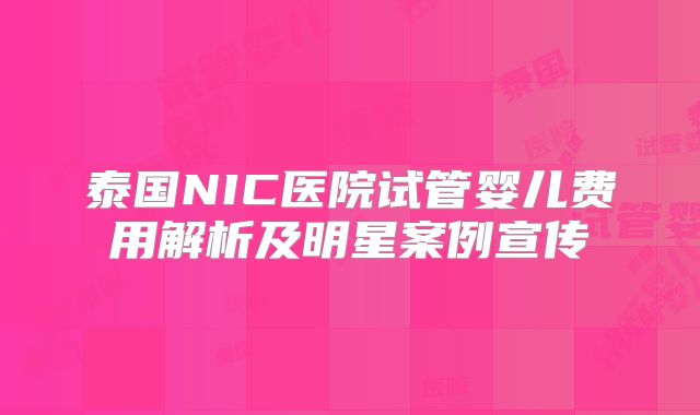 泰国NIC医院试管婴儿费用解析及明星案例宣传