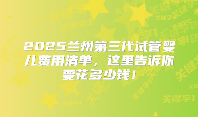 2025兰州第三代试管婴儿费用清单，这里告诉你要花多少钱！