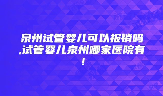 泉州试管婴儿可以报销吗,试管婴儿泉州哪家医院有！