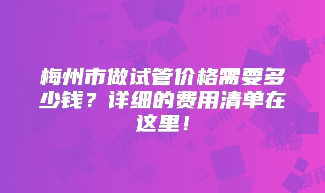 梅州市做试管价格需要多少钱?详细的费用清单在这里!