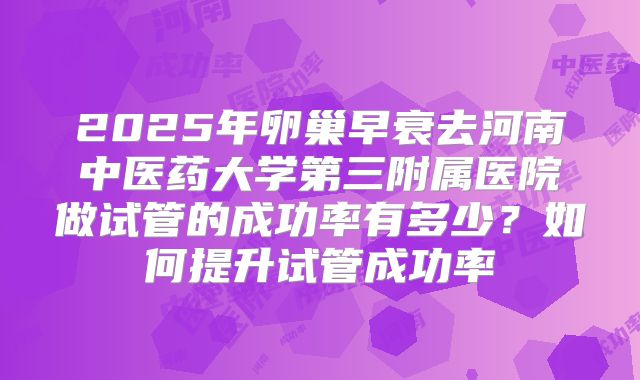 2025年卵巢早衰去河南中医药大学第三附属医院做试管的成功率有多少？如何提升试管成功率
