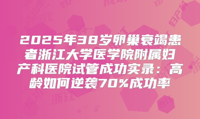 2025年38岁卵巢衰竭患者浙江大学医学院附属妇产科医院试管成功实录：高龄如何逆袭70%成功率