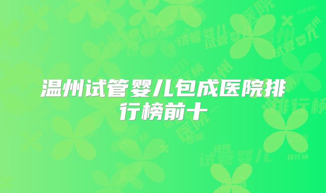 温州试管婴儿包成医院排行榜前十