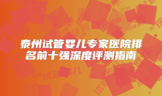 泰州试管婴儿专家医院排名前十强深度评测指南