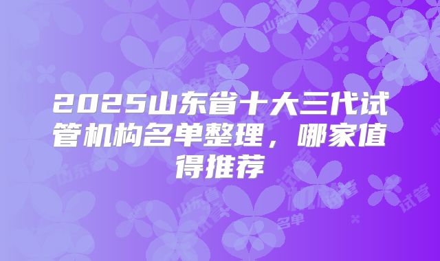 2025山东省十大三代试管机构名单整理,哪家值得推荐