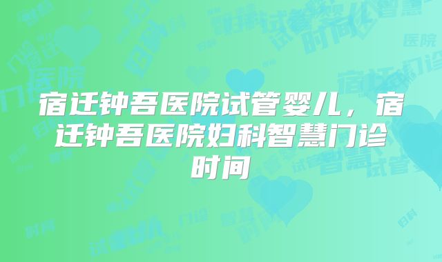 宿迁钟吾医院试管婴儿,宿迁钟吾医院妇科智慧门诊时间