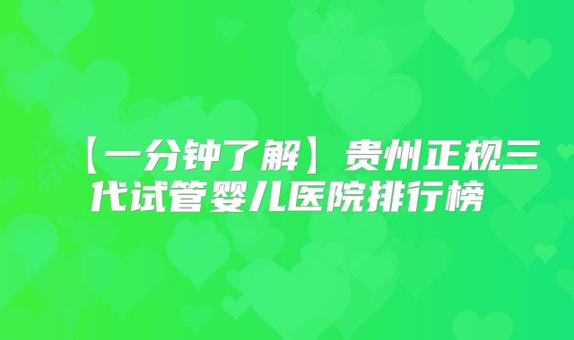【一分钟了解】贵州正规三代试管婴儿医院排行榜