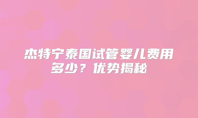 杰特宁泰国试管婴儿费用多少?优势揭秘
