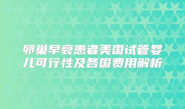 卵巢早衰患者美国试管婴儿可行性及各国费用解析