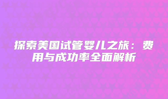 探索美国试管婴儿之旅：费用与成功率全面解析