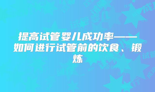 提高试管婴儿成功率——如何进行试管前的饮食、锻炼
