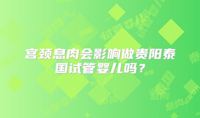 宫颈息肉会影响做贵阳泰国试管婴儿吗？