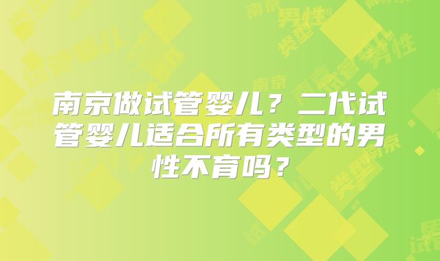南京做试管婴儿？二代试管婴儿适合所有类型的男性不育吗？