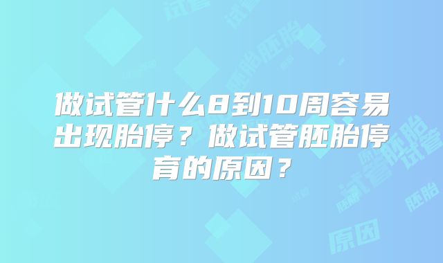做试管什么8到10周容易出现胎停？做试管胚胎停育的原因？