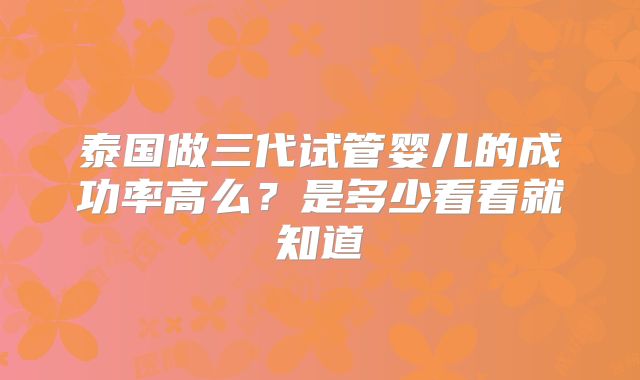 泰国做三代试管婴儿的成功率高么？是多少看看就知道