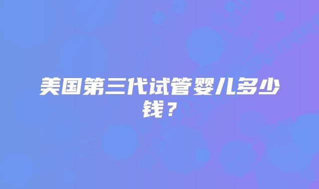 美国第三代试管婴儿多少钱？