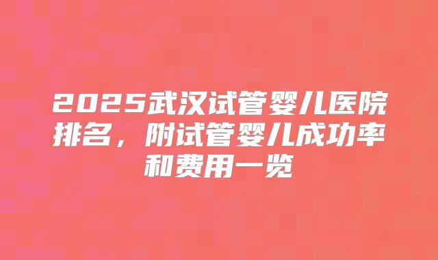 2025武汉试管婴儿医院排名，附试管婴儿成功率和费用一览