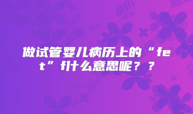 做试管婴儿病历上的“fet”f什么意思呢？？