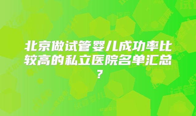 北京做试管婴儿成功率比较高的私立医院名单汇总？