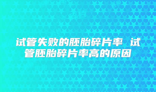 试管失败的胚胎碎片率 试管胚胎碎片率高的原因