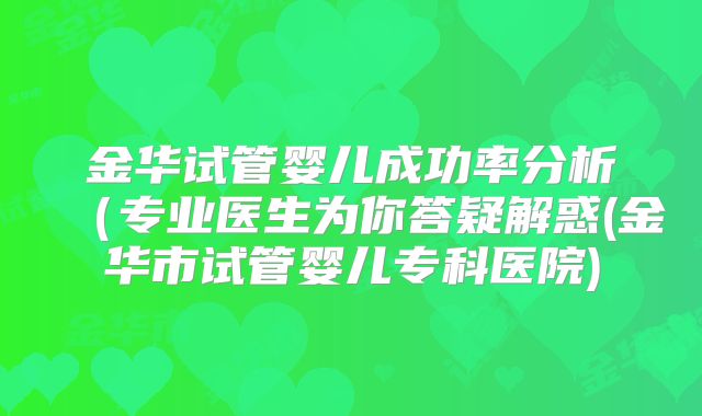 金华试管婴儿成功率分析（专业医生为你答疑解惑(金华市试管婴儿专科医院)