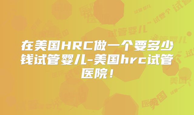 在美国HRC做一个要多少钱试管婴儿-美国hrc试管医院！