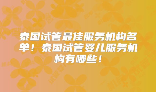 泰国试管最佳服务机构名单!泰国试管婴儿服务机构有哪些!