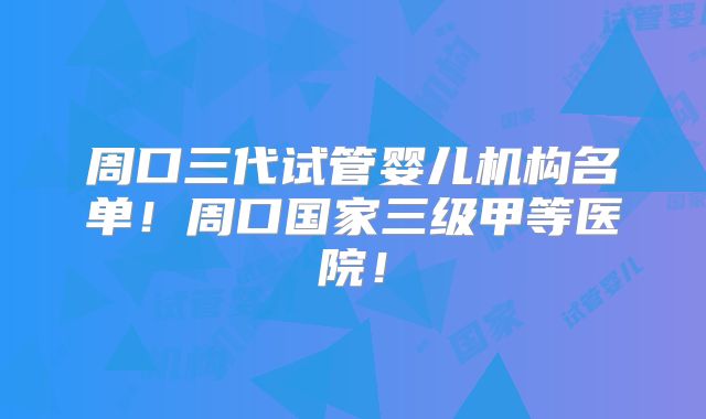 周口三代试管婴儿机构名单！周口国家三级甲等医院！