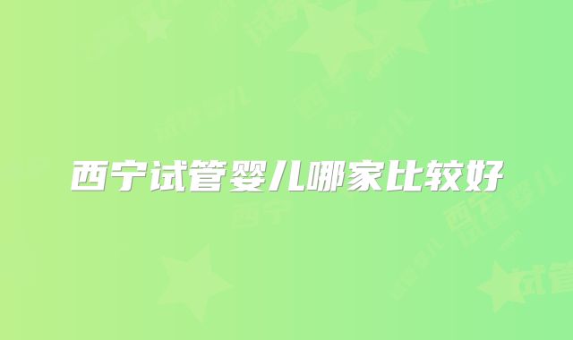 西宁试管婴儿哪家比较好