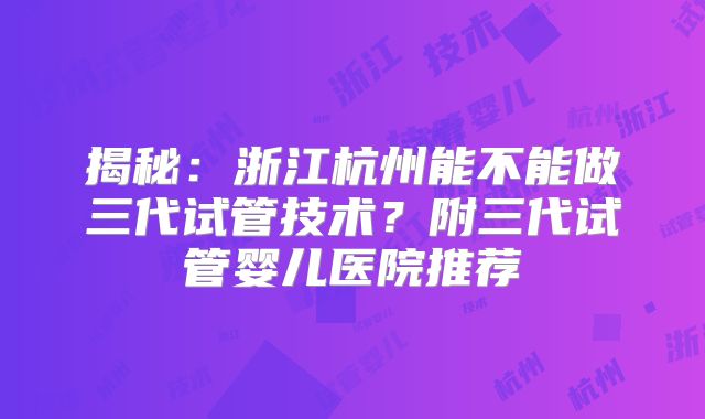 揭秘：浙江杭州能不能做三代试管技术？附三代试管婴儿医院推荐