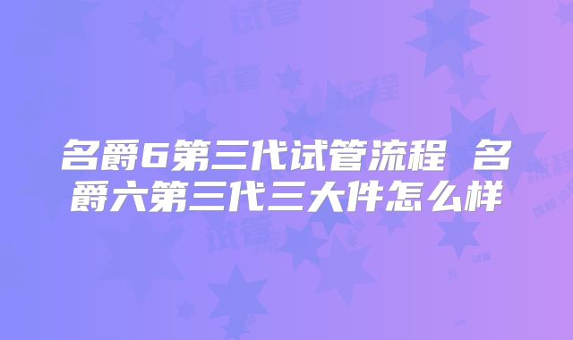 名爵6第三代试管流程 名爵六第三代三大件怎么样