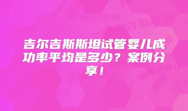 吉尔吉斯斯坦试管婴儿成功率平均是多少？案例分享！