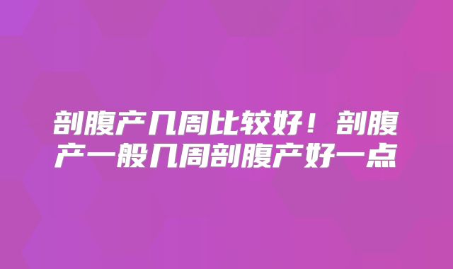 剖腹产几周比较好！剖腹产一般几周剖腹产好一点