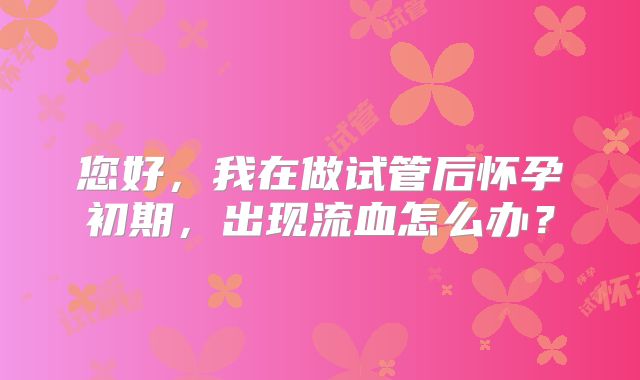 您好，我在做试管后怀孕初期，出现流血怎么办？