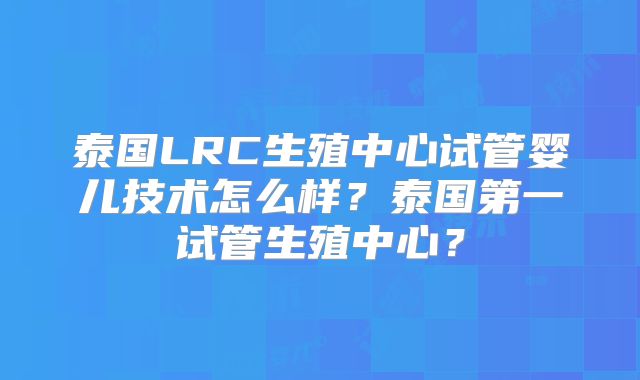 泰国LRC生殖中心试管婴儿技术怎么样？泰国第一试管生殖中心？
