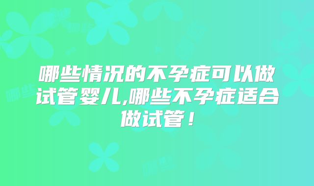 哪些情况的不孕症可以做试管婴儿,哪些不孕症适合做试管！