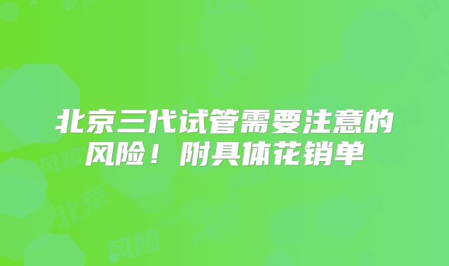 北京三代试管需要注意的风险!附具体花销单