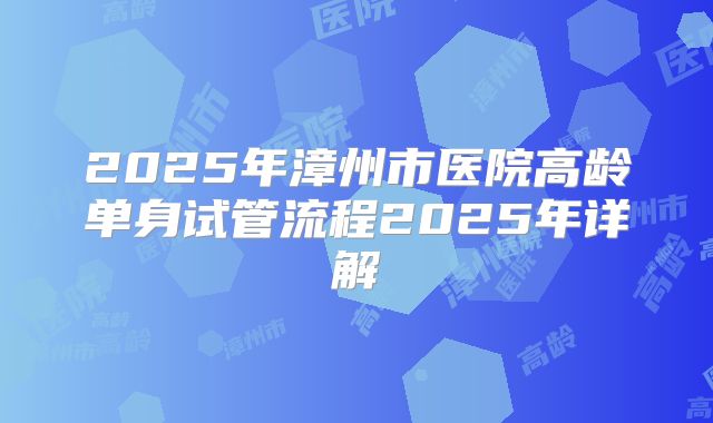 2025年漳州市医院高龄单身试管流程2025年详解