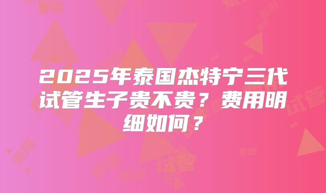 2025年泰国杰特宁三代试管生子贵不贵？费用明细如何？