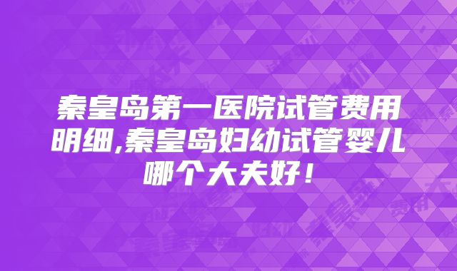 秦皇岛第一医院试管费用明细,秦皇岛妇幼试管婴儿哪个大夫好!