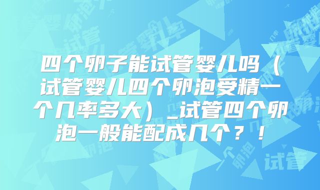 四个卵子能试管婴儿吗（试管婴儿四个卵泡受精一个几率多大）_试管四个卵泡一般能配成几个？！