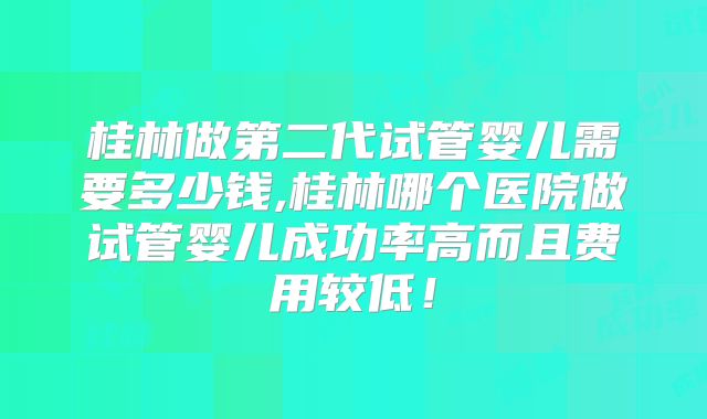 桂林做第二代试管婴儿需要多少钱,桂林哪个医院做试管婴儿成功率高而且费用较低！