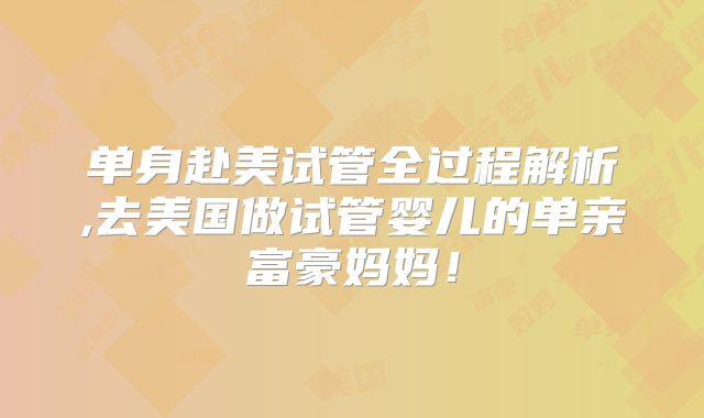 单身赴美试管全过程解析,去美国做试管婴儿的单亲富豪妈妈！