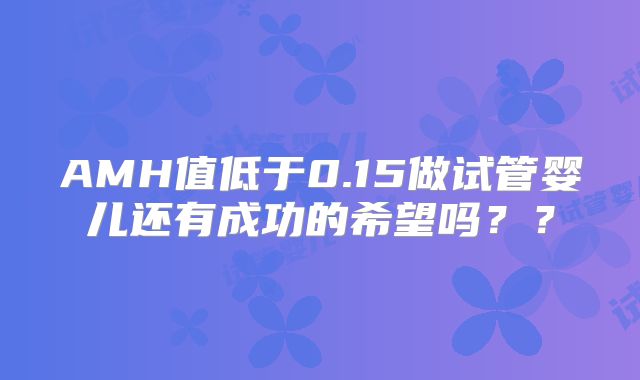 AMH值低于0.15做试管婴儿还有成功的希望吗？？
