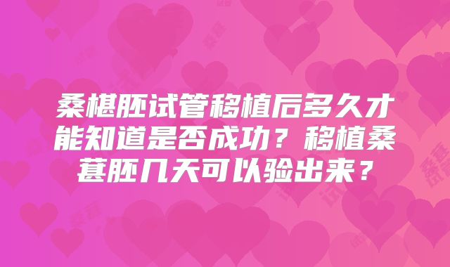 桑椹胚试管移植后多久才能知道是否成功？移植桑葚胚几天可以验出来？