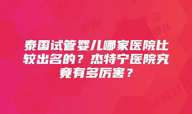 泰国试管婴儿哪家医院比较出名的?杰特宁医院究竟有多厉害?