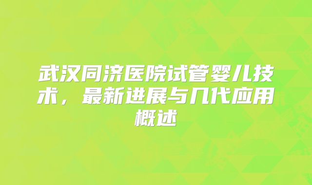 武汉同济医院试管婴儿技术，最新进展与几代应用概述