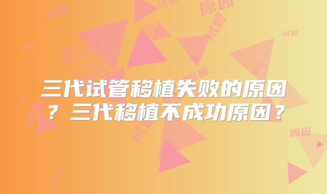 三代试管移植失败的原因？三代移植不成功原因？